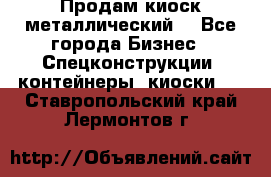 Продам киоск металлический  - Все города Бизнес » Спецконструкции, контейнеры, киоски   . Ставропольский край,Лермонтов г.